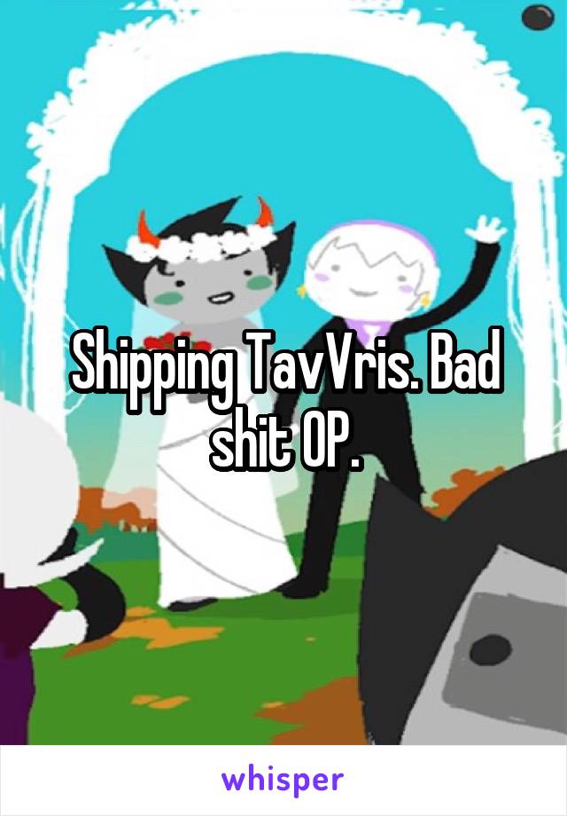 Shipping TavVris. Bad shit OP.