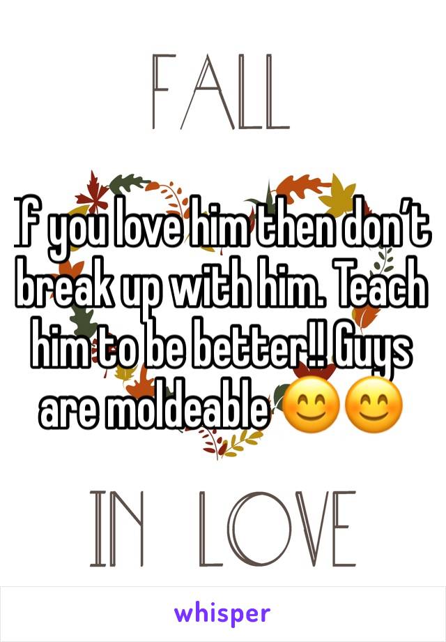 If you love him then don’t break up with him. Teach him to be better!! Guys are moldeable 😊😊