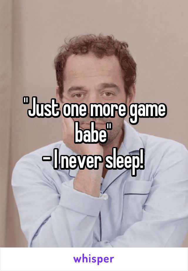 "Just one more game babe" 
- I never sleep! 