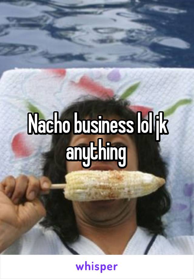 Nacho business lol jk anything 