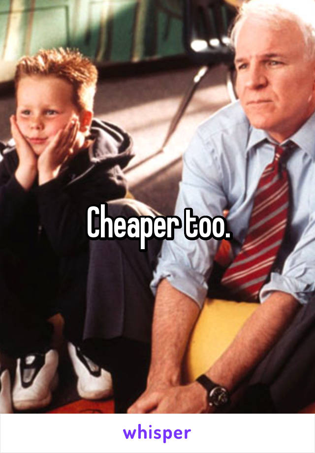 Cheaper too.