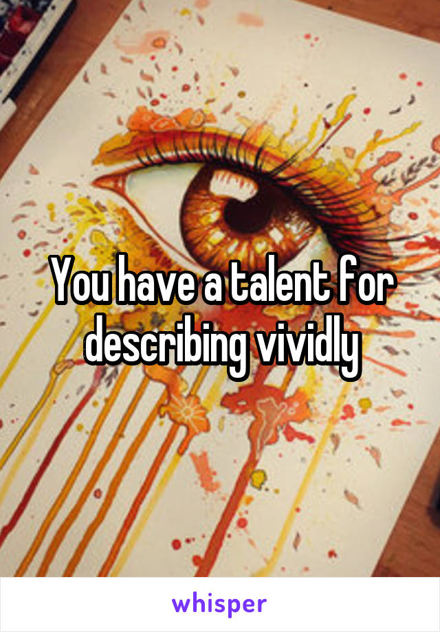 You have a talent for describing vividly