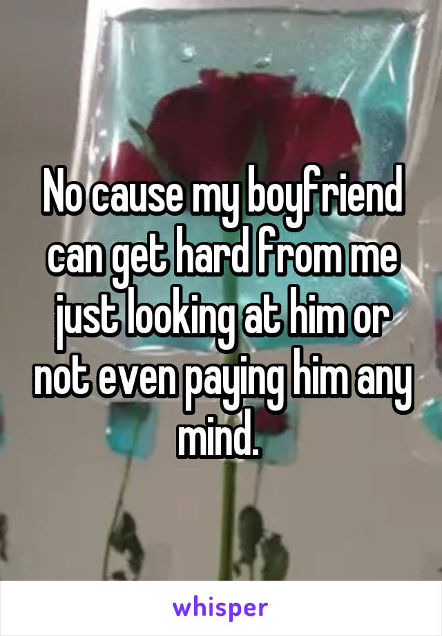 No cause my boyfriend can get hard from me just looking at him or not even paying him any mind. 