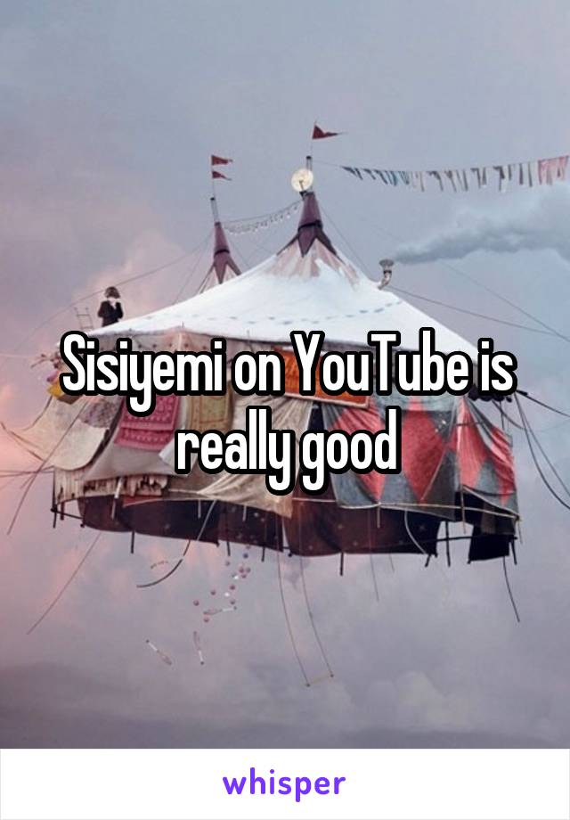 Sisiyemi on YouTube is really good