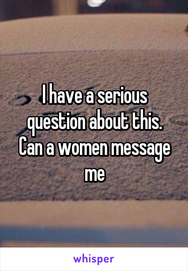 I have a serious question about this.
Can a women message me