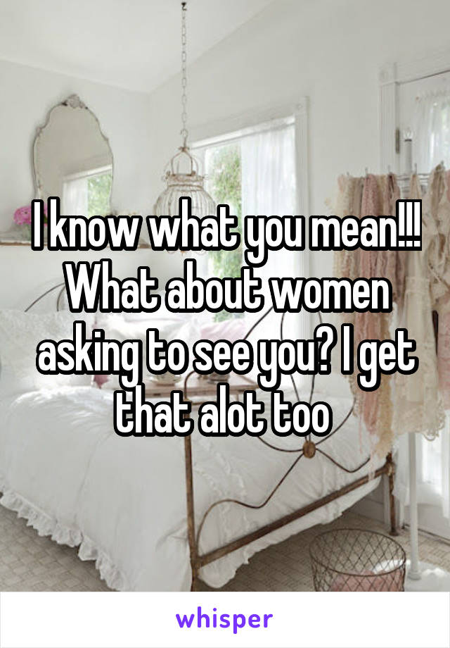 I know what you mean!!! What about women asking to see you? I get that alot too 