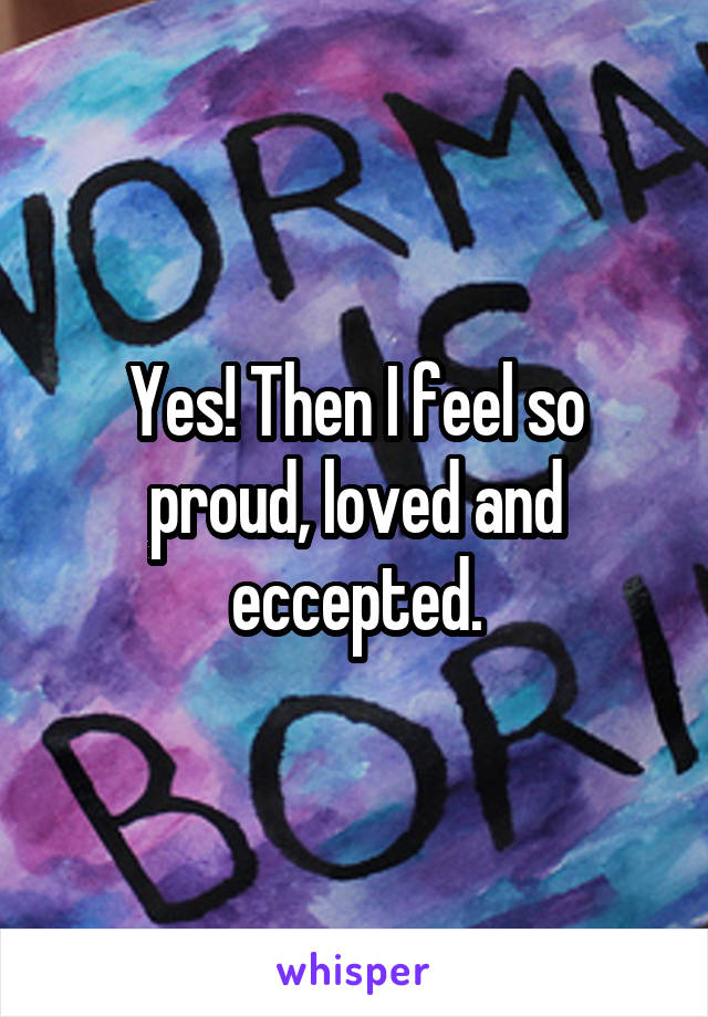 Yes! Then I feel so proud, loved and eccepted.