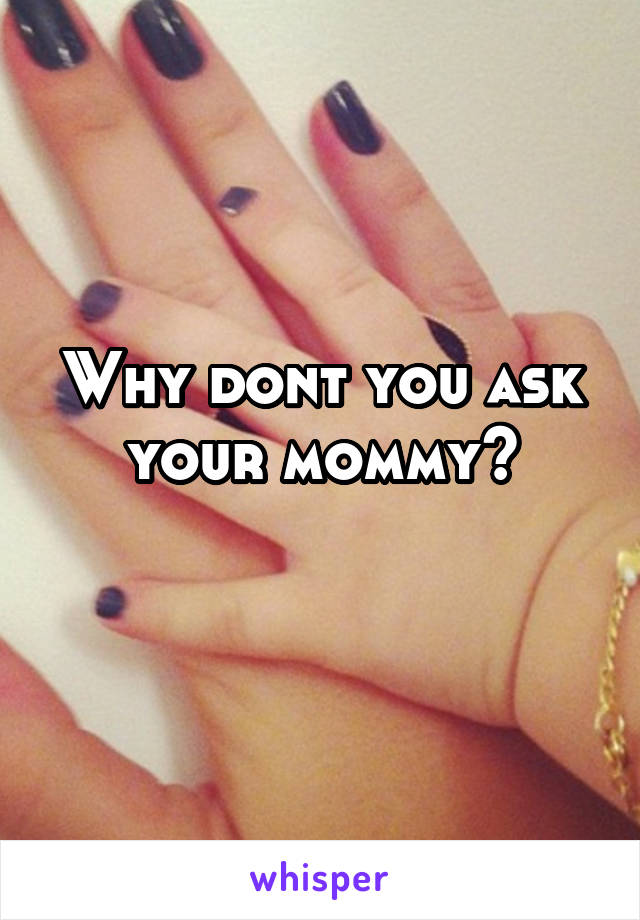 Why dont you ask your mommy?
