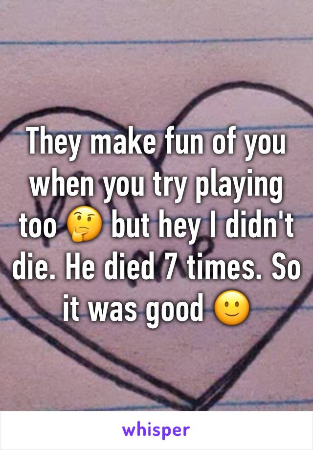 They make fun of you when you try playing too 🤔 but hey I didn't die. He died 7 times. So it was good 🙂