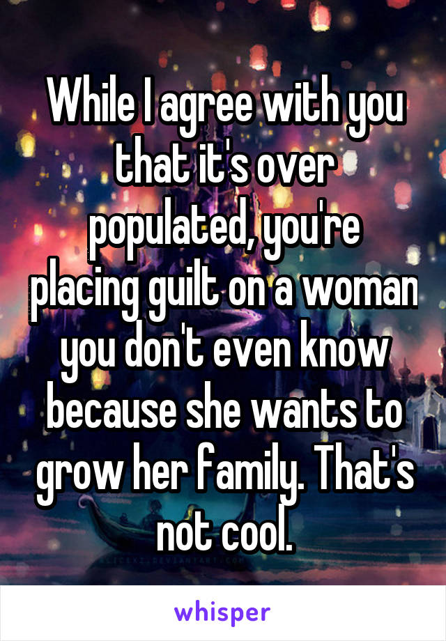 While I agree with you that it's over populated, you're placing guilt on a woman you don't even know because she wants to grow her family. That's not cool.
