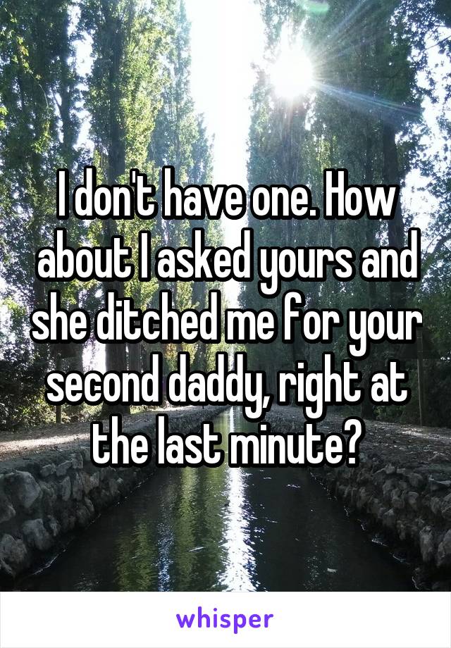 I don't have one. How about I asked yours and she ditched me for your second daddy, right at the last minute?