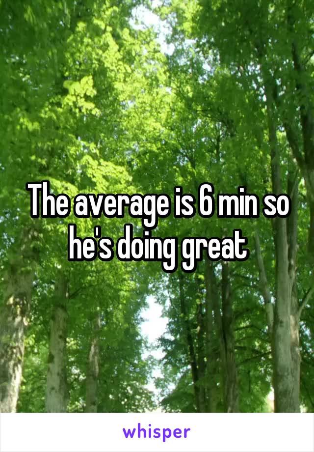 The average is 6 min so he's doing great