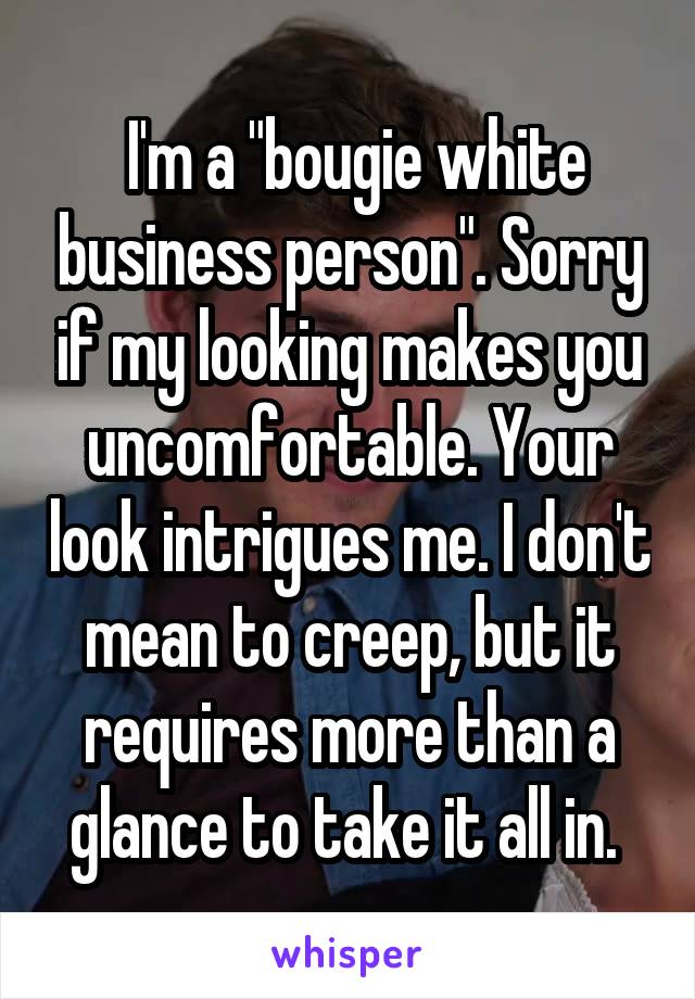  I'm a "bougie white business person". Sorry if my looking makes you uncomfortable. Your look intrigues me. I don't mean to creep, but it requires more than a glance to take it all in. 