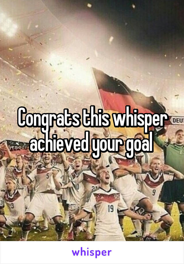 Congrats this whisper achieved your goal 