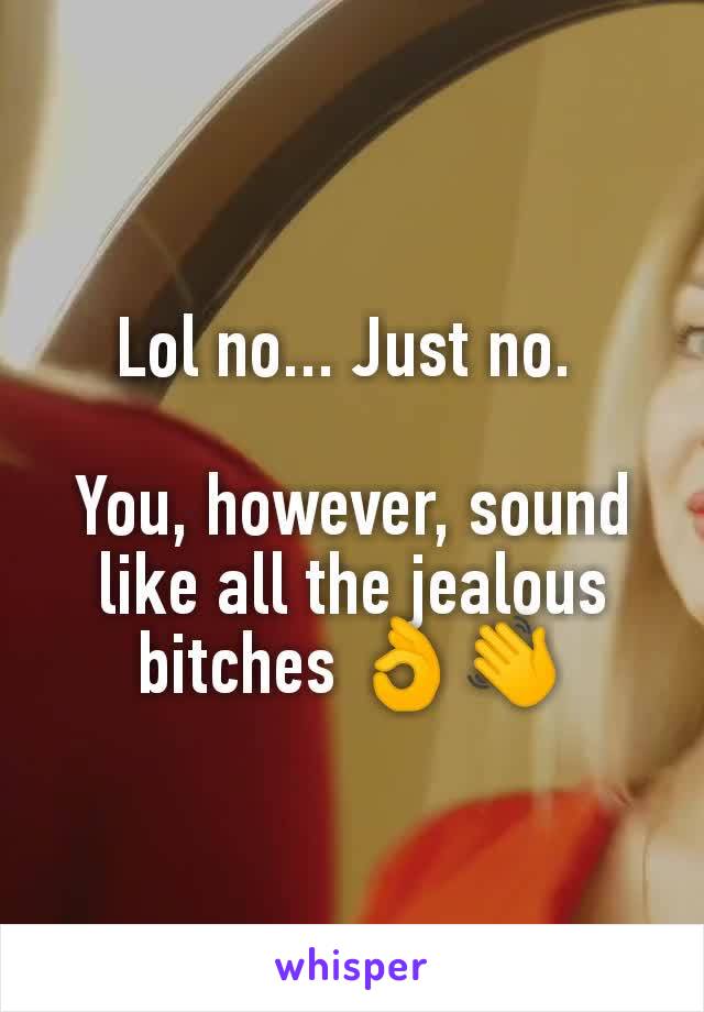 Lol no... Just no. 

You, however, sound like all the jealous bitches 👌👋