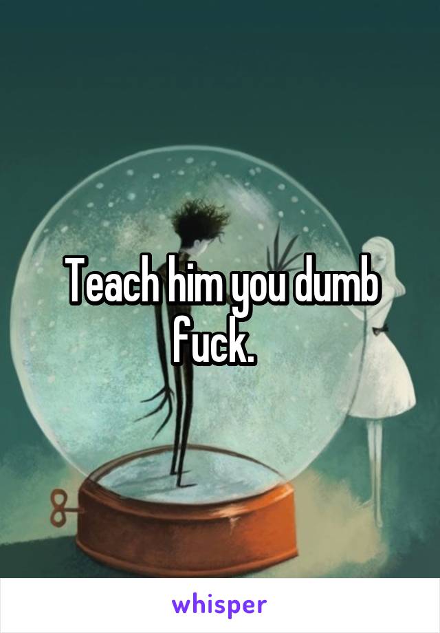 Teach him you dumb fuck.  