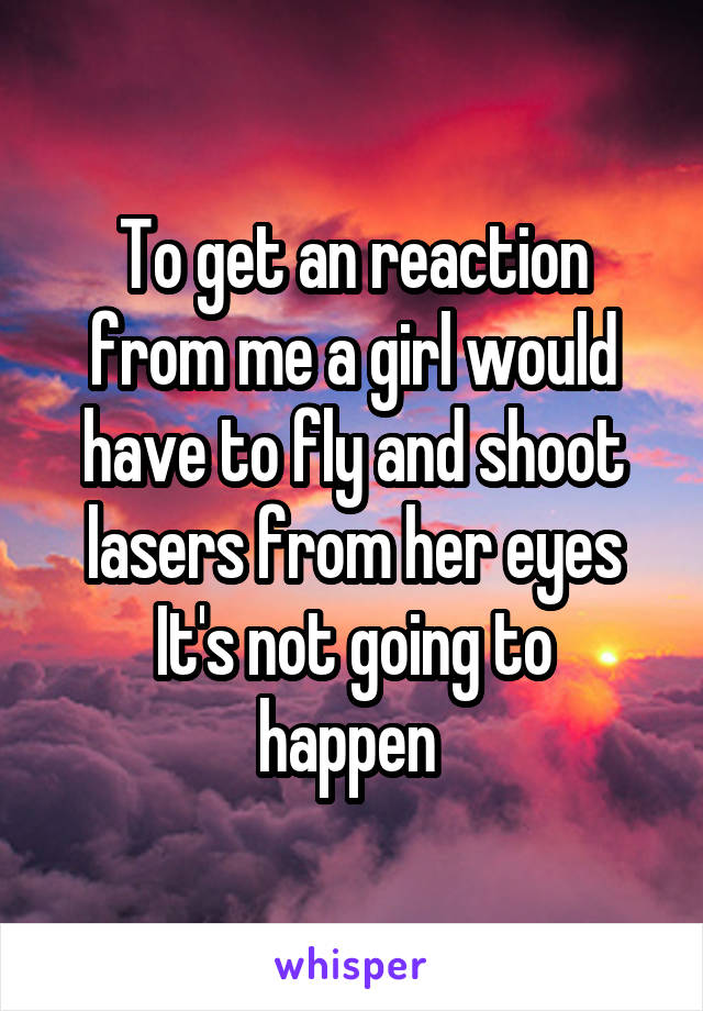 To get an reaction from me a girl would have to fly and shoot lasers from her eyes
It's not going to happen 