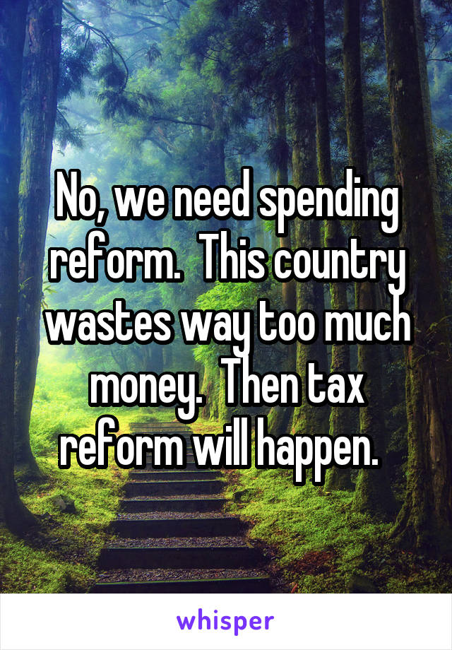 No, we need spending reform.  This country wastes way too much money.  Then tax reform will happen.  