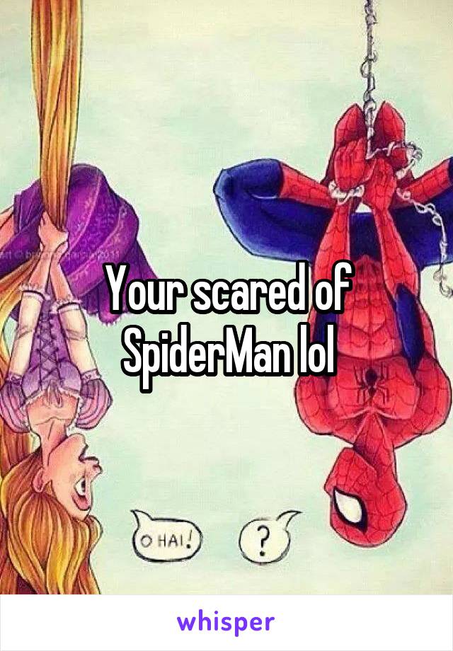 Your scared of SpiderMan lol