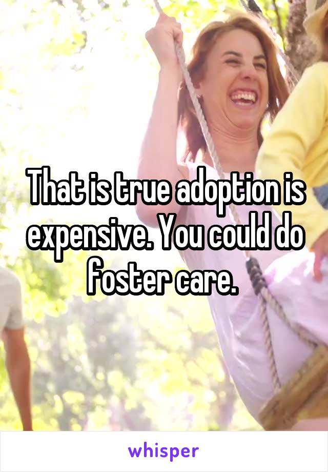 That is true adoption is expensive. You could do foster care. 
