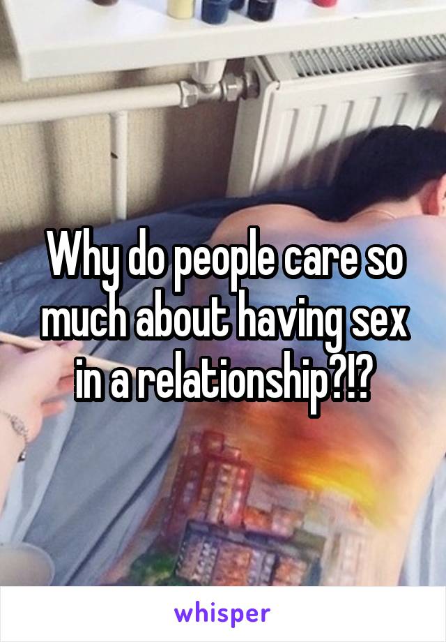 Why do people care so much about having sex in a relationship?!?