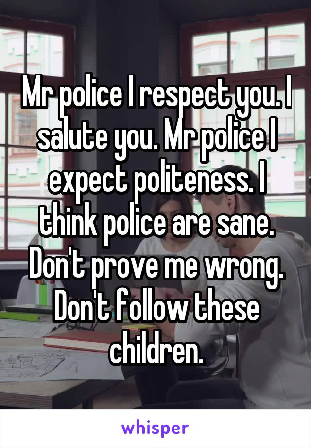 Mr police I respect you. I salute you. Mr police I expect politeness. I think police are sane. Don't prove me wrong. Don't follow these children.