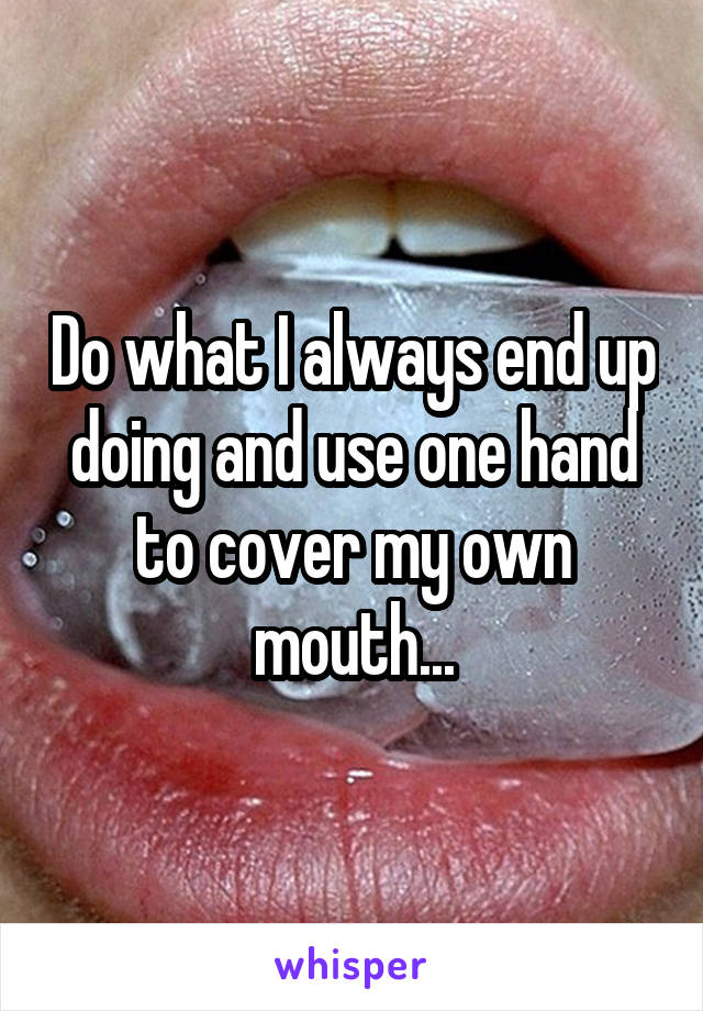 Do what I always end up doing and use one hand to cover my own mouth...