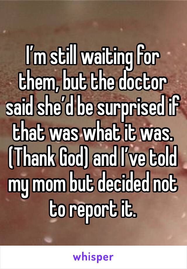 I’m still waiting for them, but the doctor said she’d be surprised if that was what it was. (Thank God) and I’ve told my mom but decided not to report it.