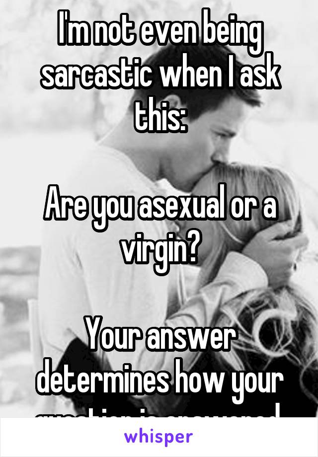 I'm not even being sarcastic when I ask this:

Are you asexual or a virgin?

Your answer determines how your question is answered.