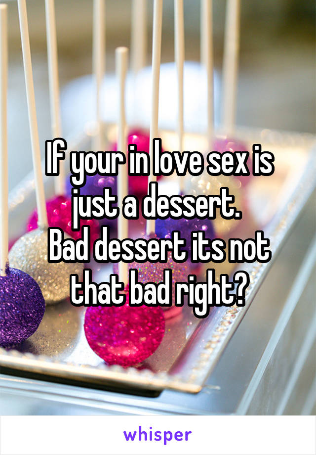 If your in love sex is just a dessert. 
Bad dessert its not that bad right?