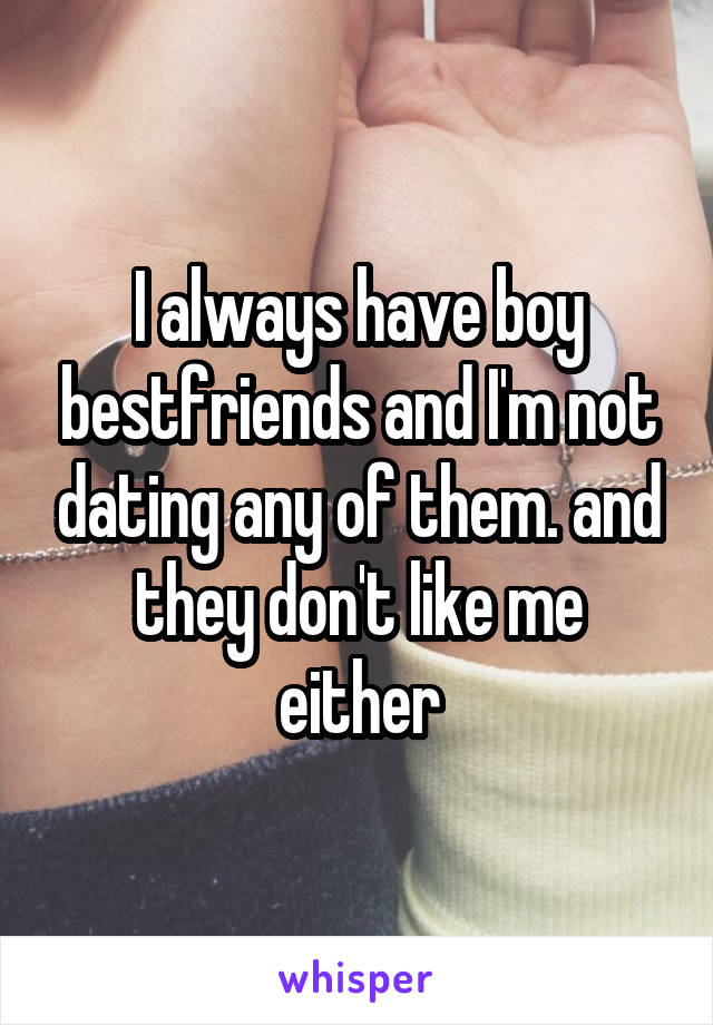 I always have boy bestfriends and I'm not dating any of them. and they don't like me either