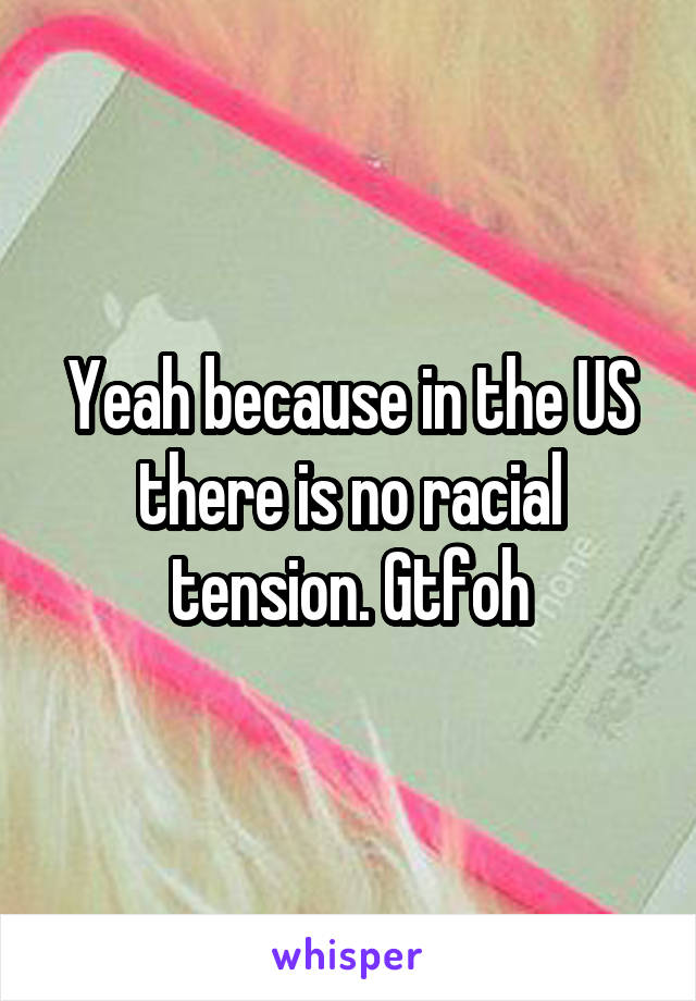 Yeah because in the US there is no racial tension. Gtfoh