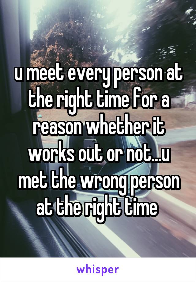 u meet every person at the right time for a reason whether it works out or not...u met the wrong person at the right time 