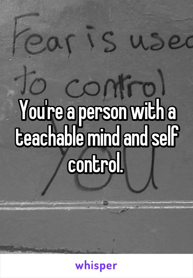 You're a person with a teachable mind and self control. 