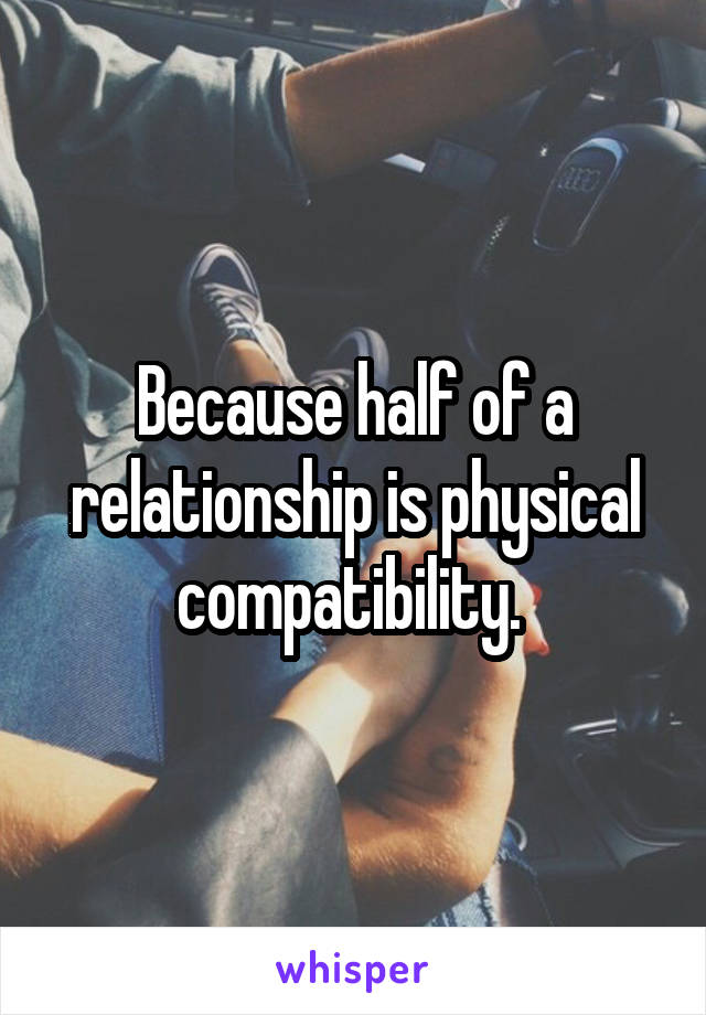 Because half of a relationship is physical compatibility. 