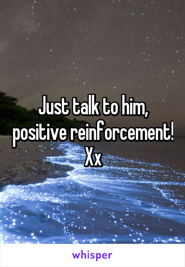 Just talk to him, positive reinforcement! Xx