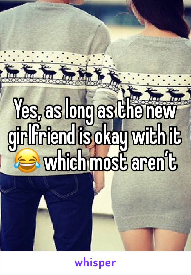 Yes, as long as the new girlfriend is okay with it 😂 which most aren’t 