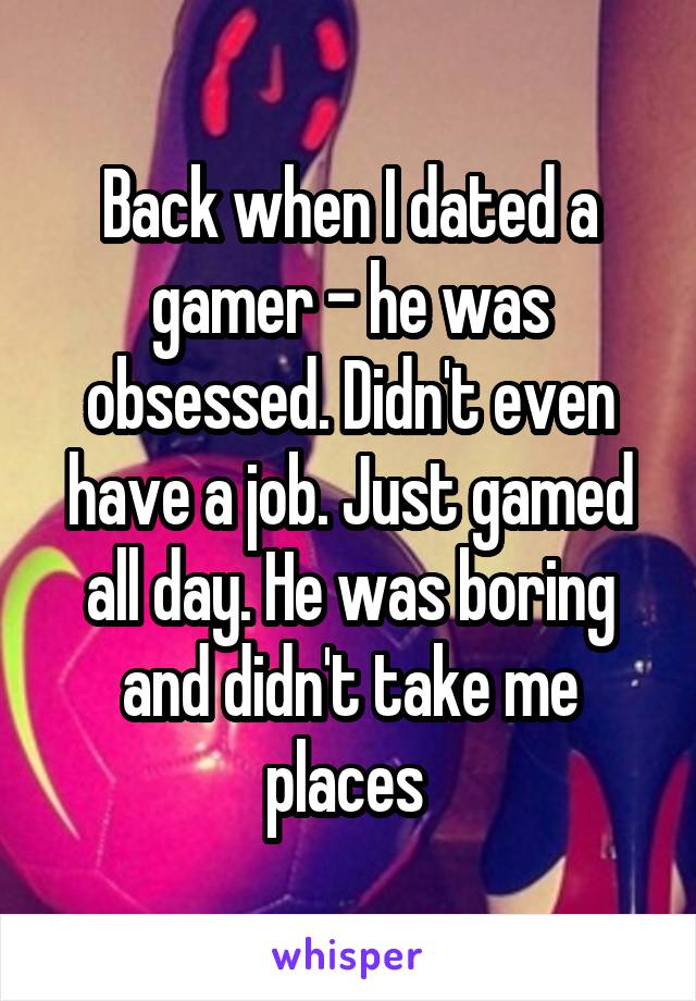 Back when I dated a gamer - he was obsessed. Didn't even have a job. Just gamed all day. He was boring and didn't take me places 