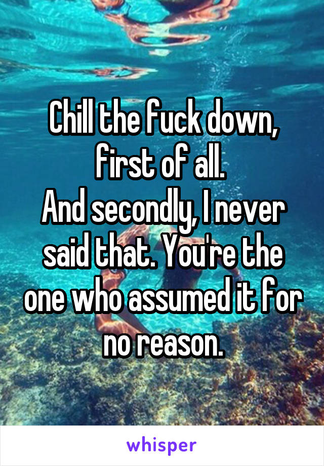 Chill the fuck down, first of all. 
And secondly, I never said that. You're the one who assumed it for no reason.