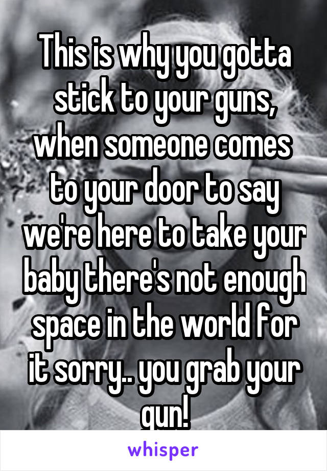 This is why you gotta stick to your guns, when someone comes  to your door to say we're here to take your baby there's not enough space in the world for it sorry.. you grab your gun!
