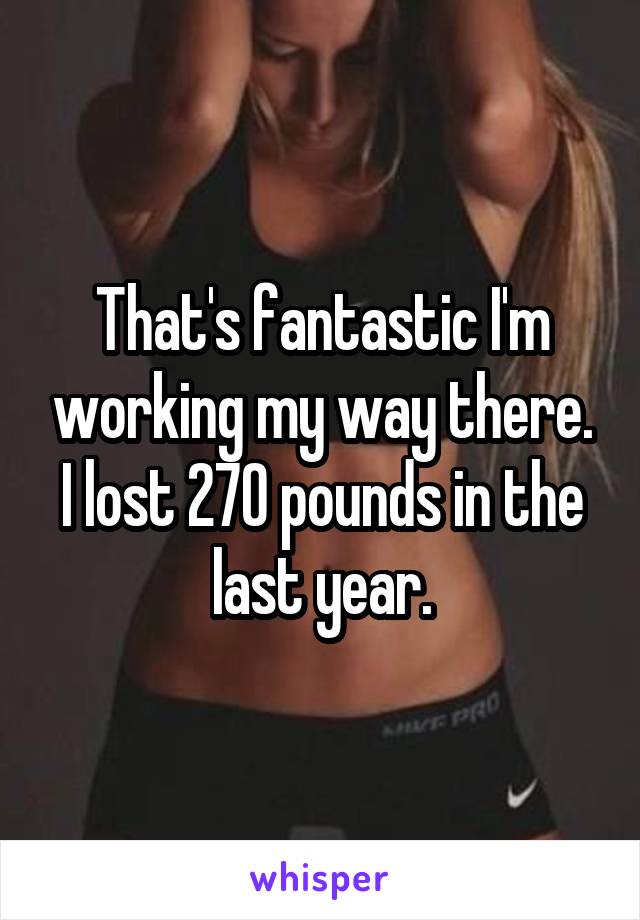 That's fantastic I'm working my way there. I lost 270 pounds in the last year.