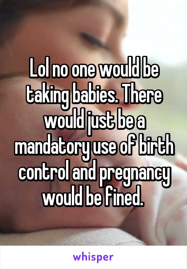 Lol no one would be taking babies. There would just be a mandatory use of birth control and pregnancy would be fined. 
