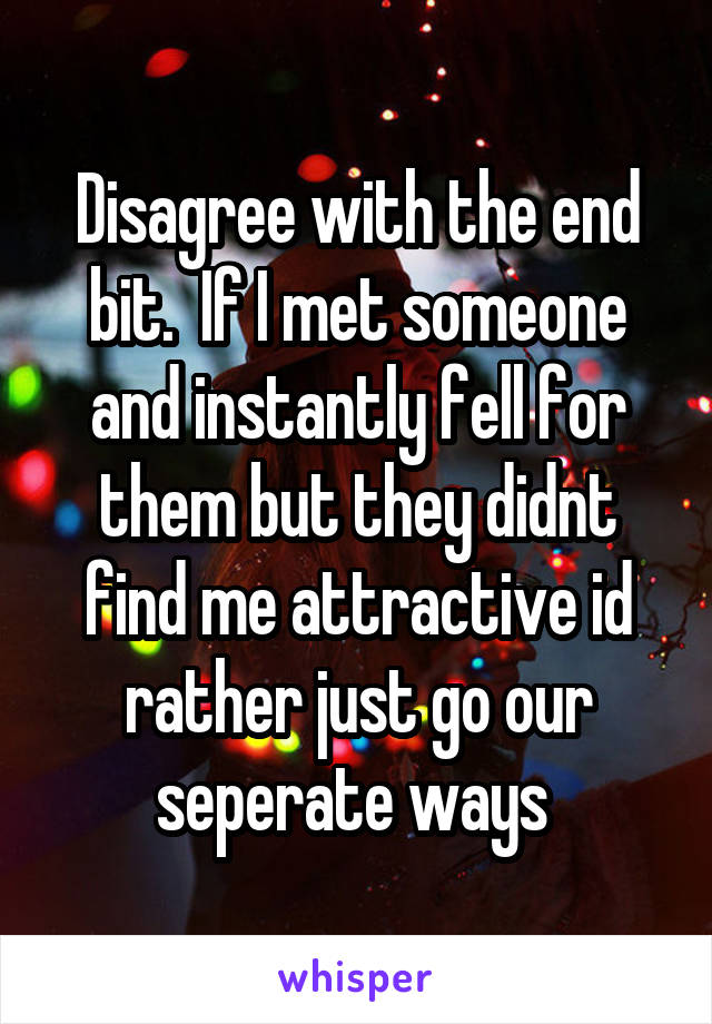 Disagree with the end bit.  If I met someone and instantly fell for them but they didnt find me attractive id rather just go our seperate ways 