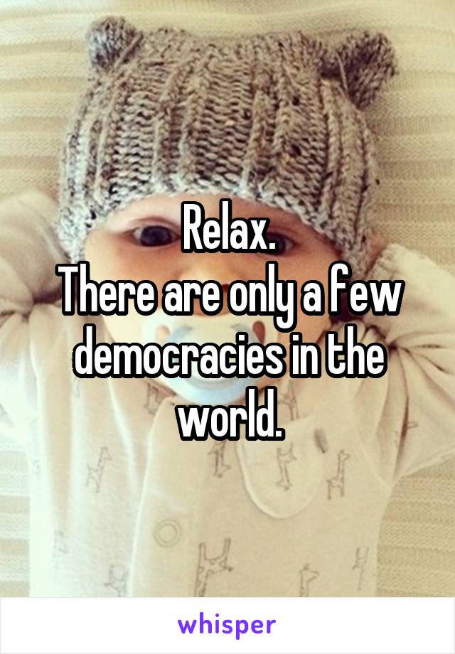 Relax.
There are only a few democracies in the world.