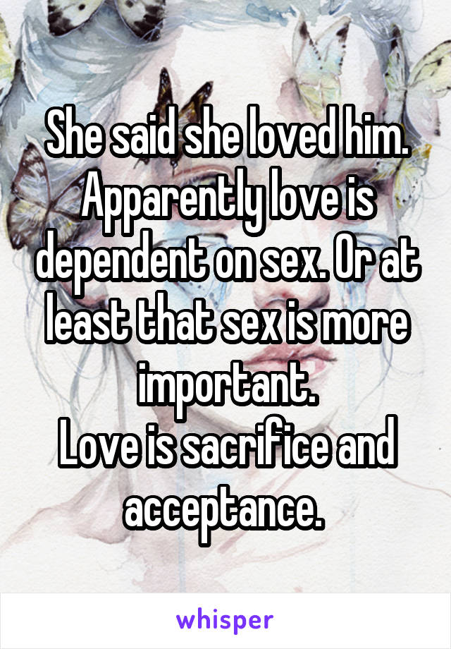 She said she loved him. Apparently love is dependent on sex. Or at least that sex is more important.
Love is sacrifice and acceptance. 