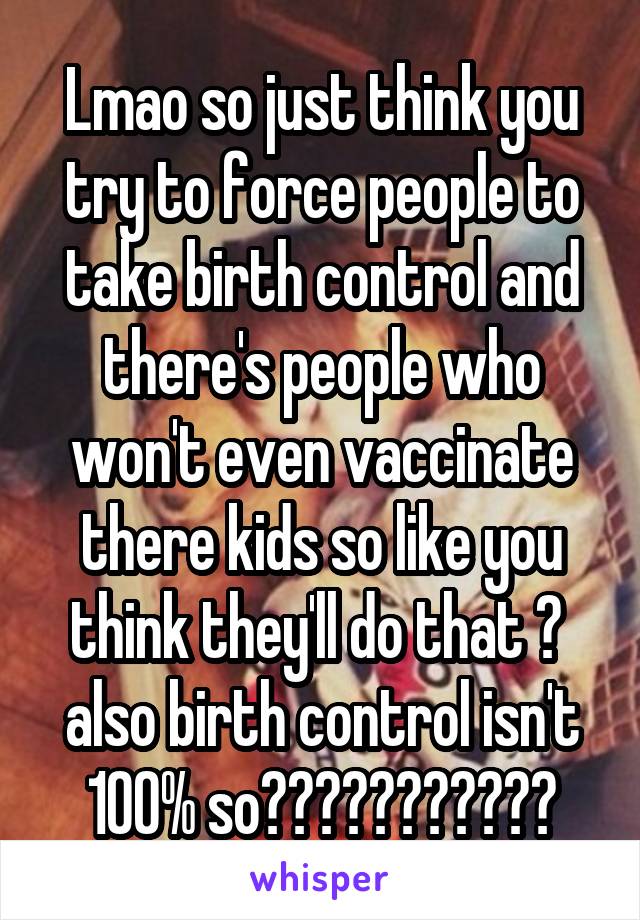 Lmao so just think you try to force people to take birth control and there's people who won't even vaccinate there kids so like you think they'll do that ?  also birth control isn't 100% so???????????