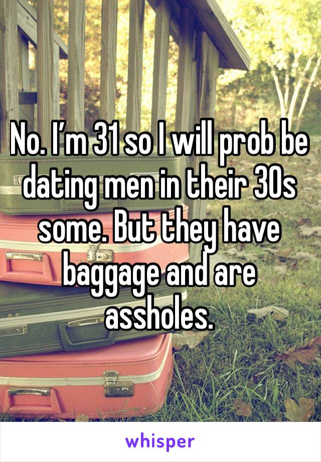No. I’m 31 so I will prob be dating men in their 30s some. But they have baggage and are assholes. 