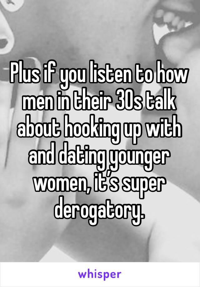 Plus if you listen to how men in their 30s talk about hooking up with and dating younger women, it’s super derogatory. 