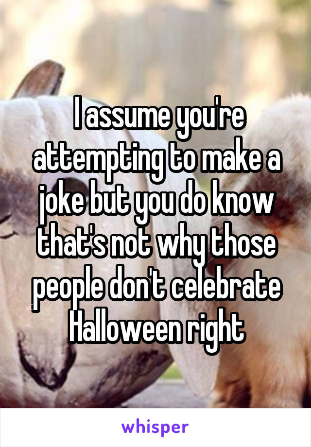  I assume you're attempting to make a joke but you do know that's not why those people don't celebrate Halloween right