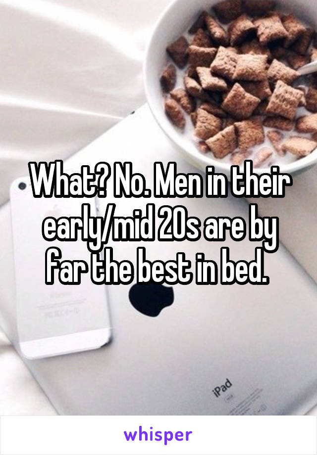 What? No. Men in their early/mid 20s are by far the best in bed. 
